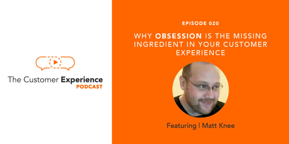 Matt Knee, The Customer Experience Podcast, Customer Obsession, Product Obsession